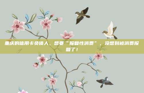重庆的信用卡负债人，想要“报复性消费”，没想到被消费报复了！