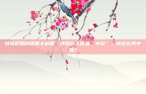 特殊时期的信用卡逾期，这四种人容易“中招”，你也在其中吗？