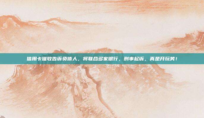 信用卡催收告诉负债人，将联合多家银行，刑事起诉，真是开玩笑！