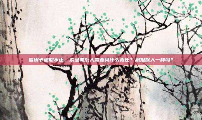 信用卡逾期不还，紧急联系人需要负什么责任？跟担保人一样吗？