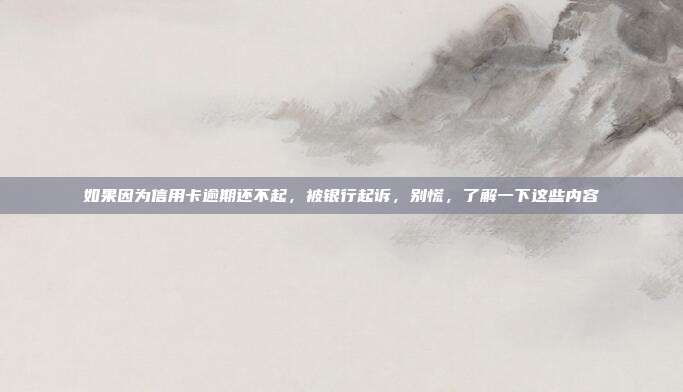如果因为信用卡逾期还不起，被银行起诉，别慌，了解一下这些内容