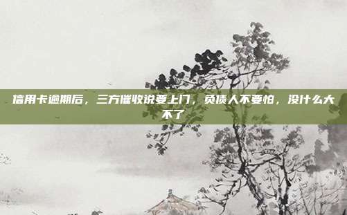 信用卡逾期后，三方催收说要上门，负债人不要怕，没什么大不了