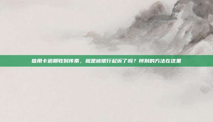 信用卡逾期收到传票，就是被银行起诉了吗？辨别的方法在这里