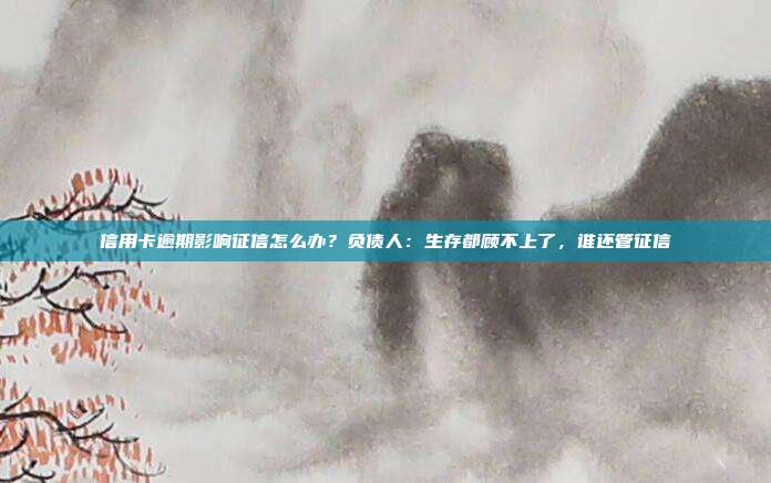 信用卡逾期影响征信怎么办？负债人：生存都顾不上了，谁还管征信