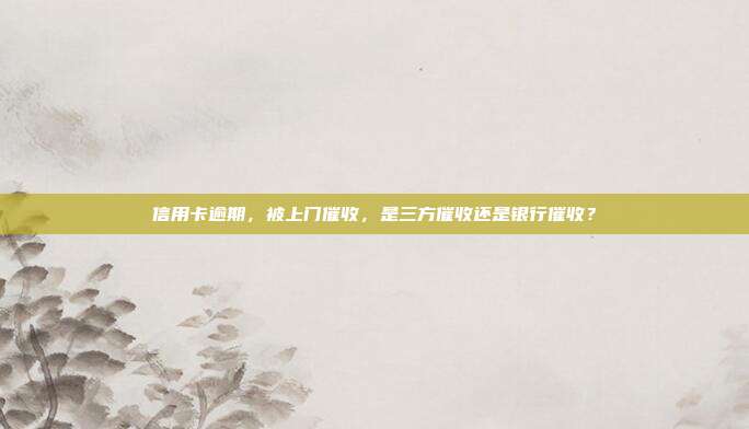 信用卡逾期，被上门催收，是三方催收还是银行催收？