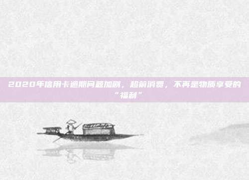 2020年信用卡逾期问题加剧，超前消费，不再是物质享受的“福利”