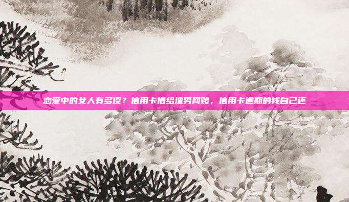 恋爱中的女人有多傻？信用卡借给渣男网赌，信用卡逾期的钱自己还