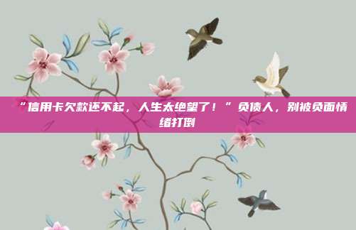 “信用卡欠款还不起，人生太绝望了！”负债人，别被负面情绪打倒