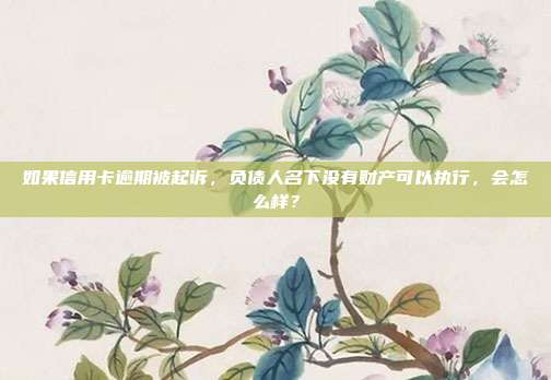 如果信用卡逾期被起诉，负债人名下没有财产可以执行，会怎么样？