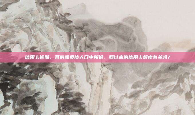信用卡逾期，真的像负债人口中所说，和过高的信用卡额度有关吗？