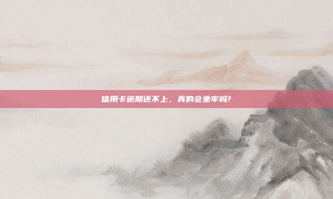 信用卡逾期还不上，真的会坐牢吗?