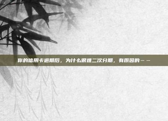 你的信用卡逾期后，为什么很难二次分期，有原因的……