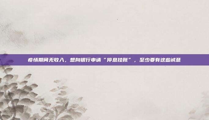 疫情期间无收入，想向银行申请“停息挂账”，至少要有这些诚意