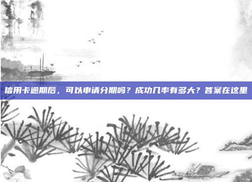信用卡逾期后，可以申请分期吗？成功几率有多大？答案在这里