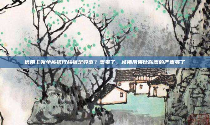 信用卡账单被银行核销是好事？想多了，核销后果比你想的严重多了