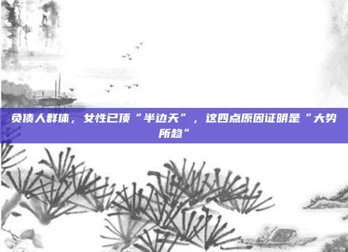 负债人群体，女性已顶“半边天”，这四点原因证明是“大势所趋”