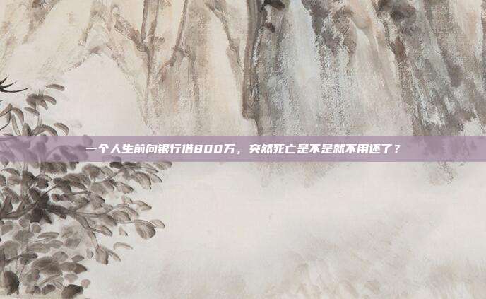 一个人生前向银行借800万，突然死亡是不是就不用还了？