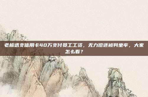 老板透支信用卡40万支付员工工资，无力偿还被判坐牢，大家怎么看？