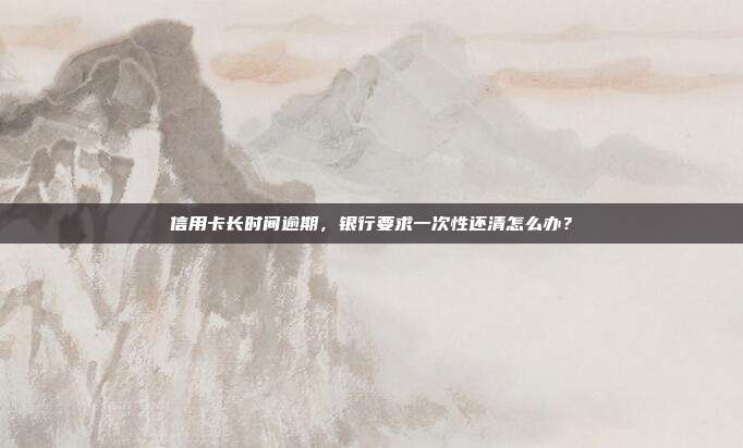 信用卡长时间逾期，银行要求一次性还清怎么办？