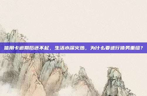 信用卡逾期后还不起，生活水深火热，为什么要进行债务重组？