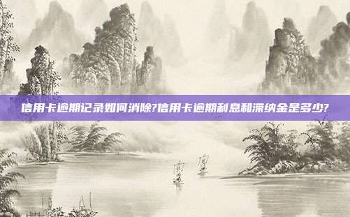 信用卡逾期记录如何消除?信用卡逾期利息和滞纳金是多少?