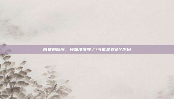 网贷逾期后，突然没催收了?可能是这3个原因