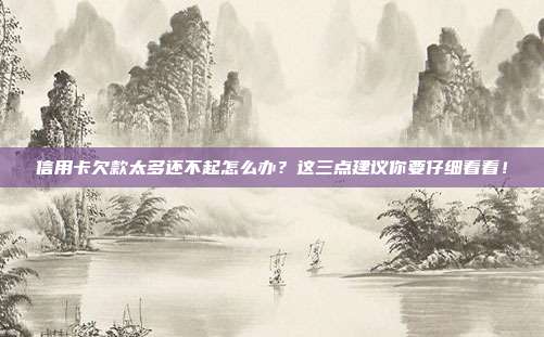 信用卡欠款太多还不起怎么办？这三点建议你要仔细看看！