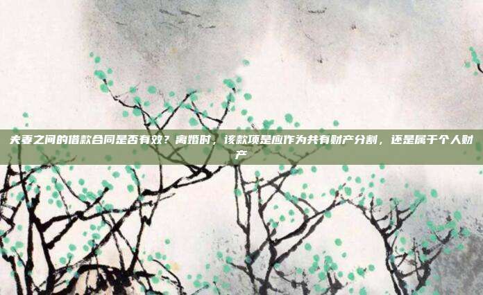 夫妻之间的借款合同是否有效？离婚时，该款项是应作为共有财产分割，还是属于个人财产