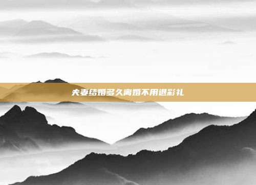 夫妻结婚多久离婚不用退彩礼