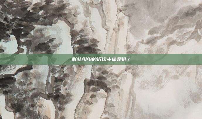 彩礼纠纷的诉讼主体是谁？