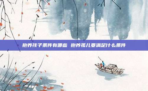 抱养孩子条件有哪些 抱养孤儿要满足什么条件