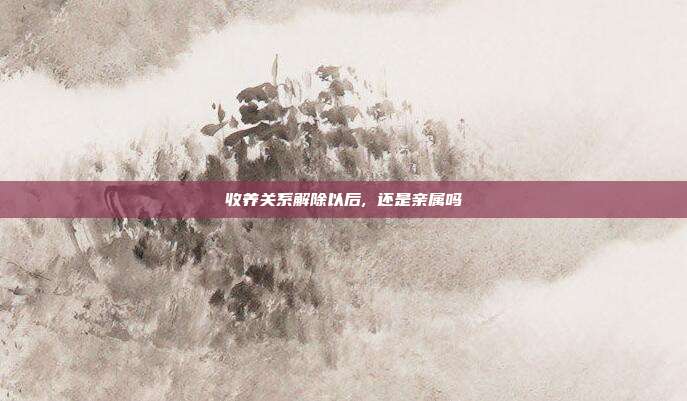 收养关系解除以后, 还是亲属吗