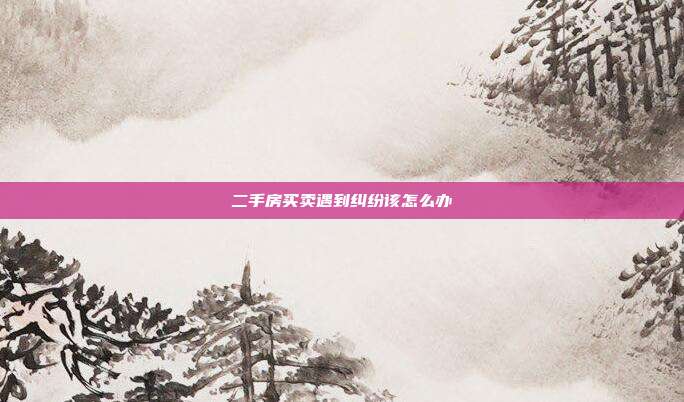 二手房买卖遇到纠纷该怎么办