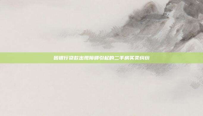 因银行贷款出现障碍引起的二手房买卖纠纷