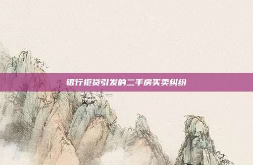 银行拒贷引发的二手房买卖纠纷