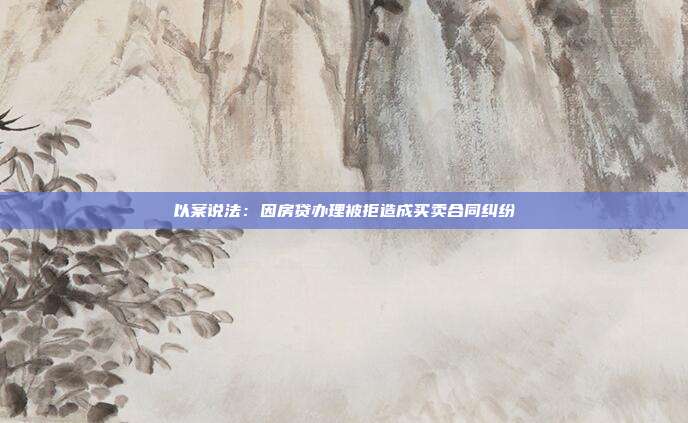 以案说法:因房贷办理被拒造成买卖合同纠纷
