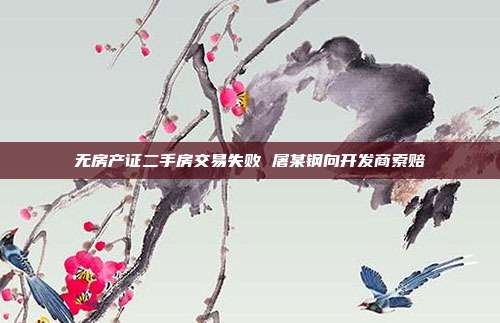 无房产证二手房交易失败 屠某钢向开发商索赔