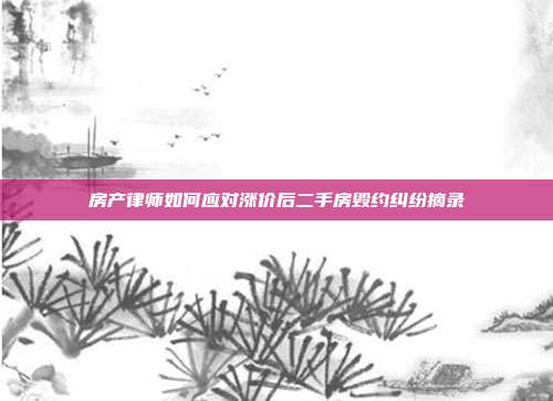房产律师如何应对涨价后二手房毁约纠纷摘录