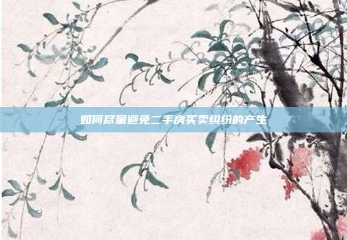如何尽量避免二手房买卖纠纷的产生