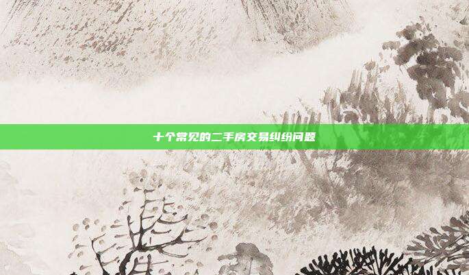 十个常见的二手房交易纠纷问题