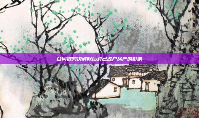 合同被判决解除后对已过户房产的影响
