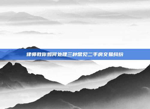 律师教你如何处理三种常见二手房交易纠纷