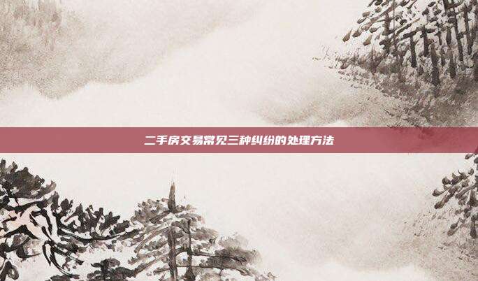 二手房交易常见三种纠纷的处理方法