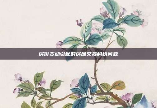 房价变动引起的房屋交易纠纷问题