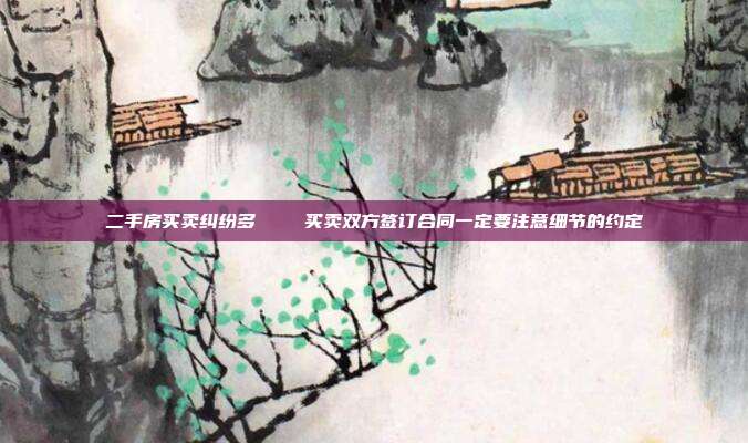 二手房买卖纠纷多 买卖双方签订合同一定要注意细节的约定
