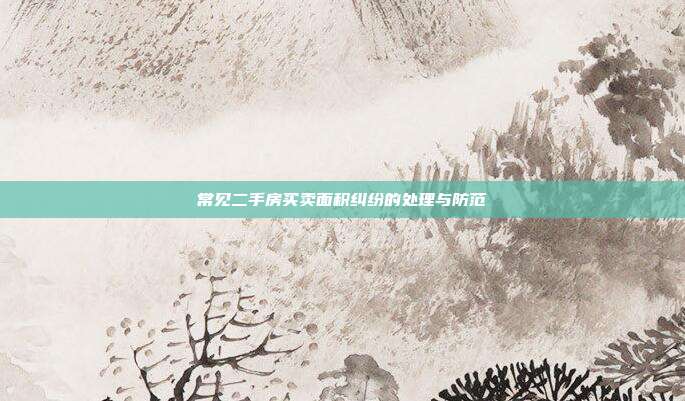 常见二手房买卖面积纠纷的处理与防范