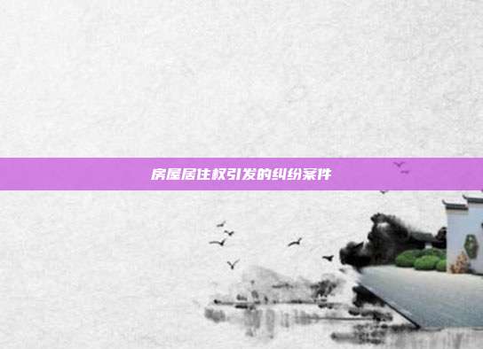 房屋居住权引发的纠纷案件