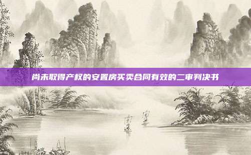 尚未取得产权的安置房买卖合同有效的二审判决书
