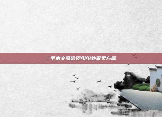 二手房交易常见纠纷处置卖方篇