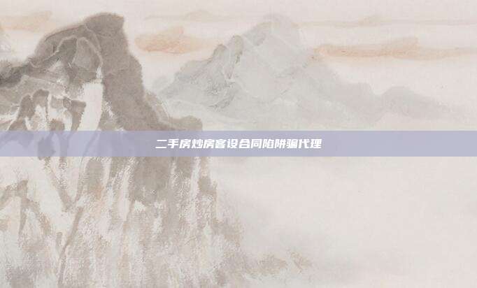 二手房炒房客设合同陷阱骗代理